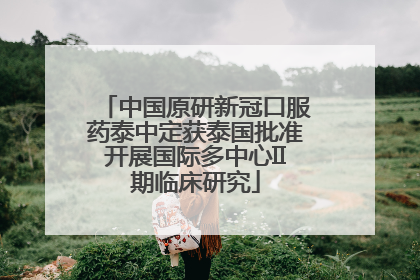 中国原研新冠口服药泰中定获泰国批准开展国际多中心II期临床研究
