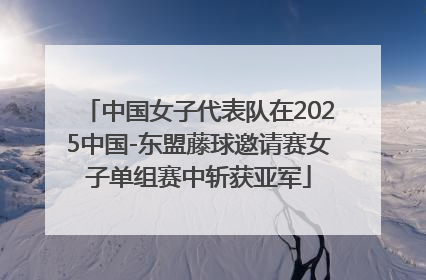 中国女子代表队在2025中国-东盟藤球邀请赛女子单组赛中斩获亚军