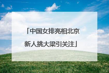 中国女排亮相北京 新人挑大梁引关注