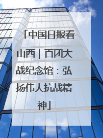 中国日报看山西｜百团大战纪念馆：弘扬伟大抗战精神