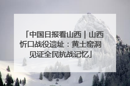 中国日报看山西｜山西忻口战役遗址：黄土窑洞见证全民抗战记忆