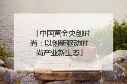 中国黄金央创时尚：以创新驱动时尚产业新生态