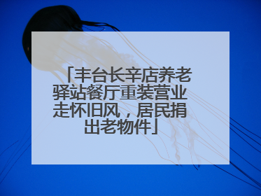 丰台长辛店养老驿站餐厅重装营业走怀旧风，居民捐出老物件