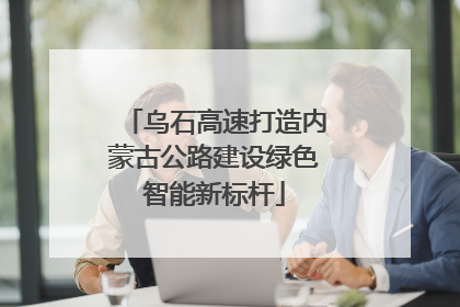 乌石高速打造内蒙古公路建设绿色智能新标杆