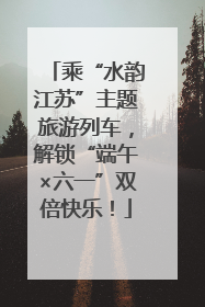 乘“水韵江苏”主题旅游列车，解锁“端午×六一”双倍快乐！