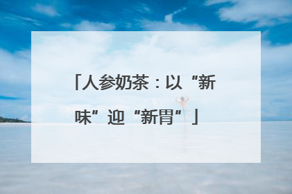 人参奶茶：以“新味”迎“新胃”