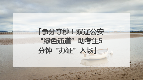 争分夺秒！双辽公安“绿色通道”助考生5分钟“办证”入场