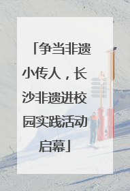 争当非遗小传人，长沙非遗进校园实践活动启幕