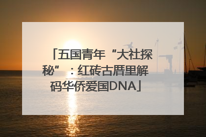 五国青年“大社探秘”：红砖古厝里解码华侨爱国DNA