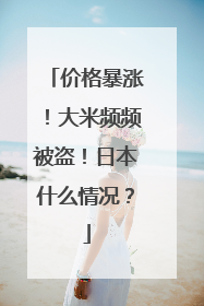 价格暴涨！大米频频被盗！日本什么情况？