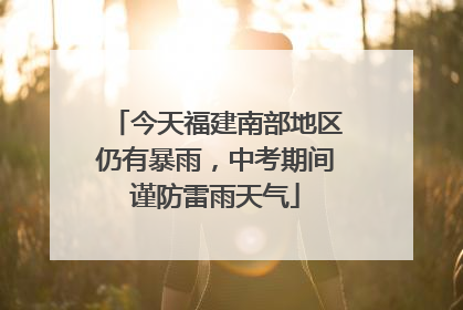 今天福建南部地区仍有暴雨，中考期间谨防雷雨天气