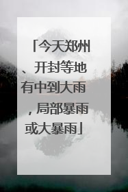 今天郑州、开封等地有中到大雨，局部暴雨或大暴雨
