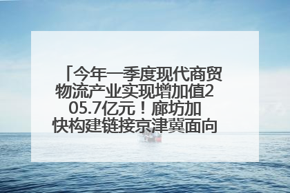 今年一季度现代商贸物流产业实现增加值205.7亿元！廊坊加快构建链接京津冀面向全世界的物流通道