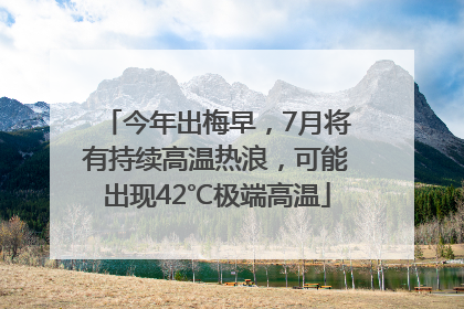 今年出梅早，7月将有持续高温热浪，可能出现42℃极端高温