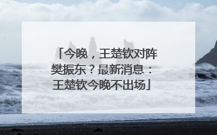今晚，王楚钦对阵樊振东？最新消息：王楚钦今晚不出场