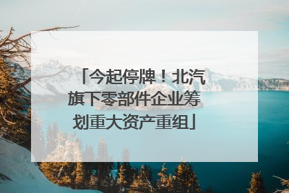 今起停牌！北汽旗下零部件企业筹划重大资产重组