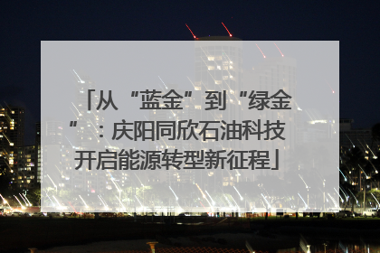 从“蓝金”到“绿金”：庆阳同欣石油科技开启能源转型新征程