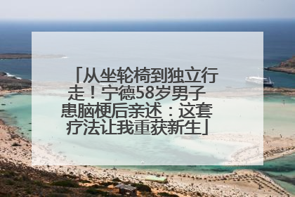从坐轮椅到独立行走！宁德58岁男子患脑梗后亲述：这套疗法让我重获新生