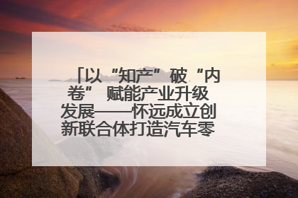 以“知产”破“内卷” 赋能产业升级发展——怀远成立创新联合体打造汽车零部件产业新高地