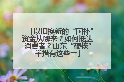 以旧换新的“国补”资金从哪来？如何抵达消费者？山东“硬核”举措有这些→