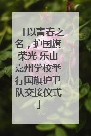 以青春之名，护国旗荣光 乐山嘉州学校举行国旗护卫队交接仪式