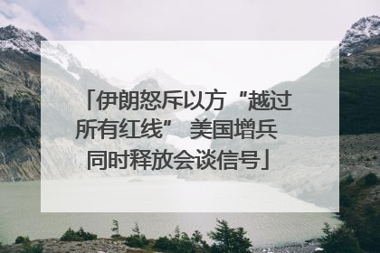 伊朗怒斥以方“越过所有红线” 美国增兵同时释放会谈信号