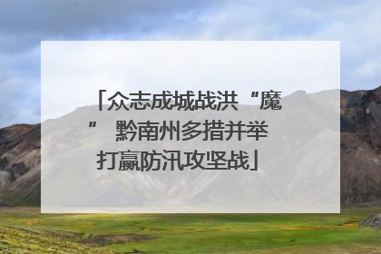 众志成城战洪“魔” 黔南州多措并举打赢防汛攻坚战
