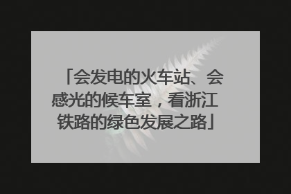 会发电的火车站、会感光的候车室，看浙江铁路的绿色发展之路