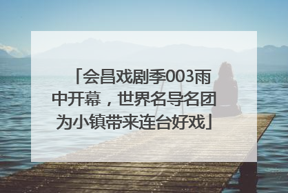 会昌戏剧季003雨中开幕，世界名导名团为小镇带来连台好戏