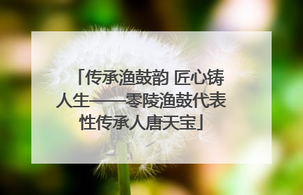 传承渔鼓韵 匠心铸人生——零陵渔鼓代表性传承人唐天宝