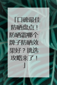 口碑最佳防晒盘点！防晒霜哪个牌子防晒效果好？挑选攻略来了！