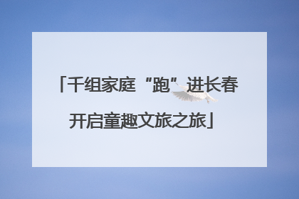 千组家庭“跑”进长春 开启童趣文旅之旅
