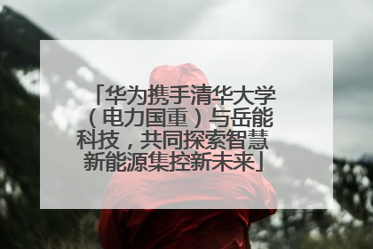 华为携手清华大学（电力国重）与岳能科技，共同探索智慧新能源集控新未来