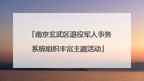 南京玄武区退役军人事务系统组织丰富主题活动