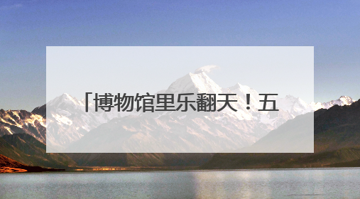 博物馆里乐翻天！五彩斑斓过端午 童趣无限享“六·一”