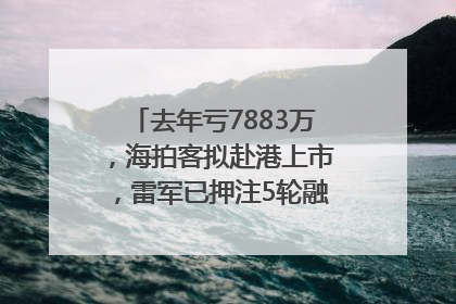 去年亏7883万，海拍客拟赴港上市，雷军已押注5轮融资｜IPO直通车