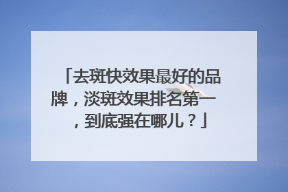 去斑快效果最好的品牌，淡斑效果排名第一，到底强在哪儿？