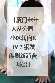 厦门老年人从公园、小区转向KTV？银发族刷新消费场景