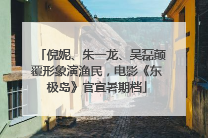 倪妮、朱一龙、吴磊颠覆形象演渔民，电影《东极岛》官宣暑期档