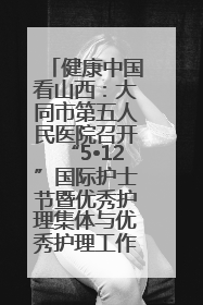 健康中国看山西：大同市第五人民医院召开“5•12”国际护士节暨优秀护理集体与优秀护理工作者表彰大会
