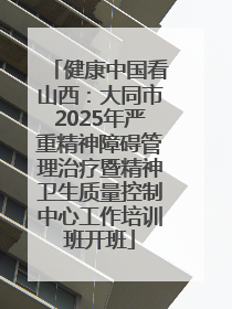 健康中国看山西：大同市2025年严重精神障碍管理治疗暨精神卫生质量控制中心工作培训班开班