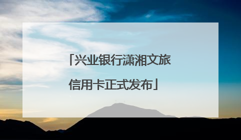 兴业银行潇湘文旅信用卡正式发布