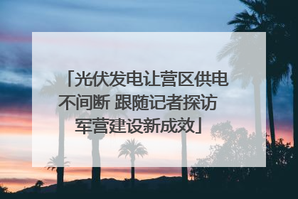 光伏发电让营区供电不间断 跟随记者探访军营建设新成效