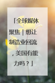 全球媒体聚焦｜想让制造业回流，美国有能力吗？