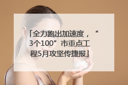全力跑出加速度，“3个100”市重点工程5月攻坚传捷报