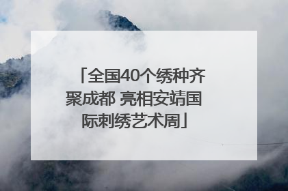 全国40个绣种齐聚成都 亮相安靖国际刺绣艺术周