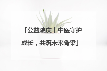 公益院庆丨中医守护成长，共筑未来脊梁