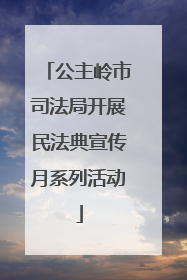 公主岭市司法局开展民法典宣传月系列活动