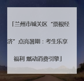 兰州市城关区“票根经济”点亮暑期：考生乐享福利 燃动消费引擎