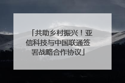 共助乡村振兴！亚信科技与中国联通签署战略合作协议